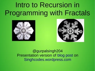 Intro to Recursion in
Programming with Fractals
@gurpalsingh204
Presentation version of blog post on
Singhcodes.wordpress.com
 