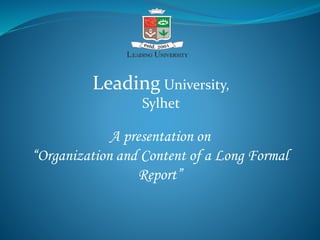 A presentation on
“Organization and Content of a Long Formal
Report”
Leading University,
Sylhet
 