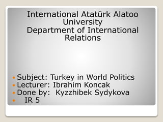 International Atatürk Alatoo
University
Department of International
Relations
 Subject: Turkey in World Politics
 Lecturer: Ibrahim Koncak
 Done by: Kyzzhibek Sydykova
 IR 5
 