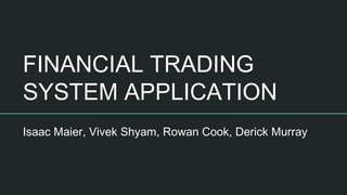 FINANCIAL TRADING
SYSTEM APPLICATION
Isaac Maier, Vivek Shyam, Rowan Cook, Derick Murray
 
