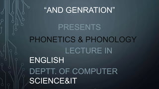 “AND GENRATION”
PRESENTS
PHONETICS & PHONOLOGY
LECTURE IN
ENGLISH
DEPTT. OF COMPUTER
SCIENCE&IT
 