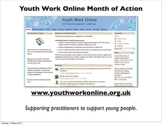 Youth Work Online Month of Action




                           www.youthworkonline.org.uk

                         Supporting practitioners to support young people.

Tuesday, 15 March 2011
 