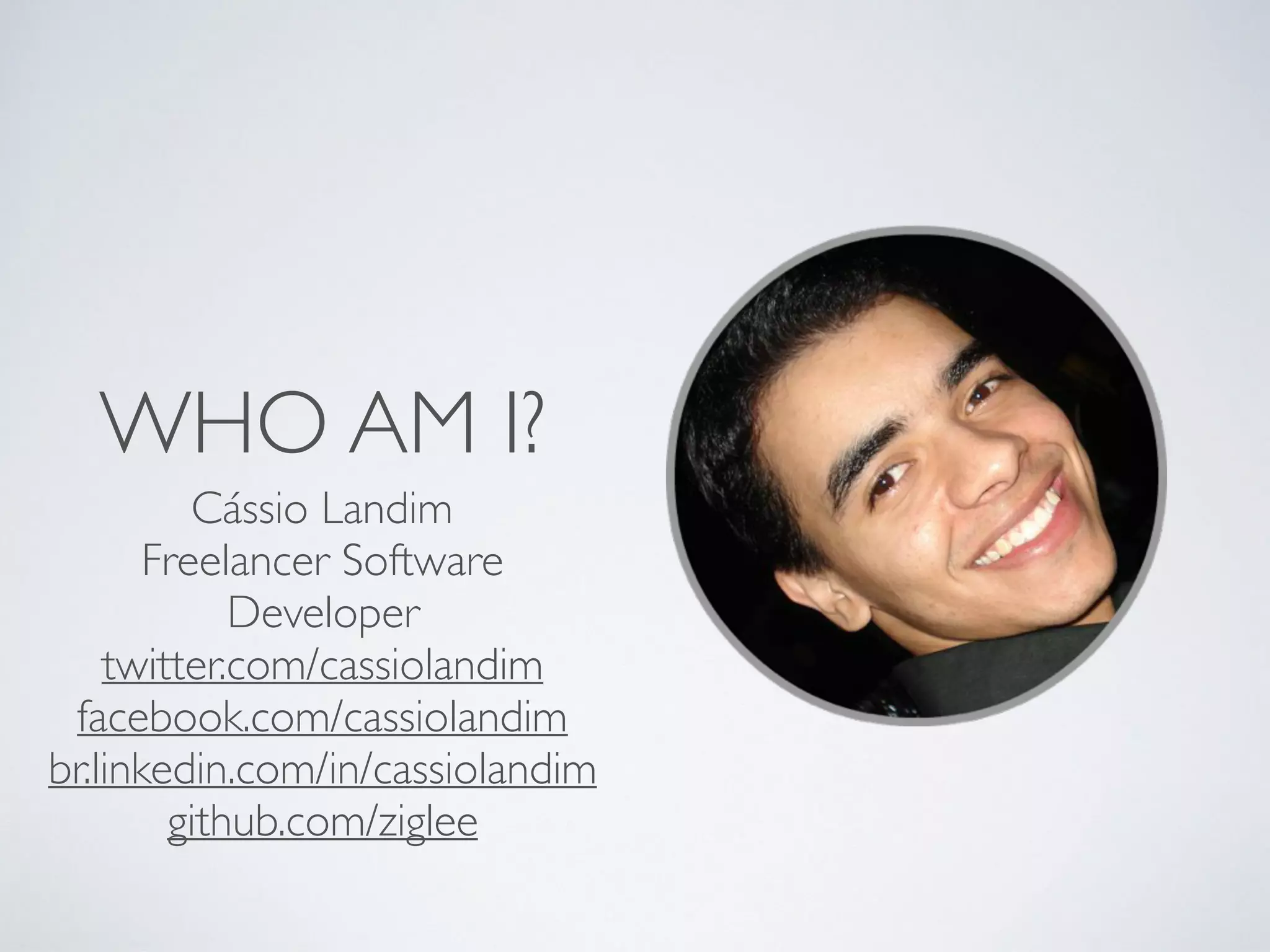 WHO AM I?
Cássio Landim
Freelancer Software
Developer
twitter.com/cassiolandim
facebook.com/cassiolandim
br.linkedin.com/in/cassiolandim
github.com/ziglee
 