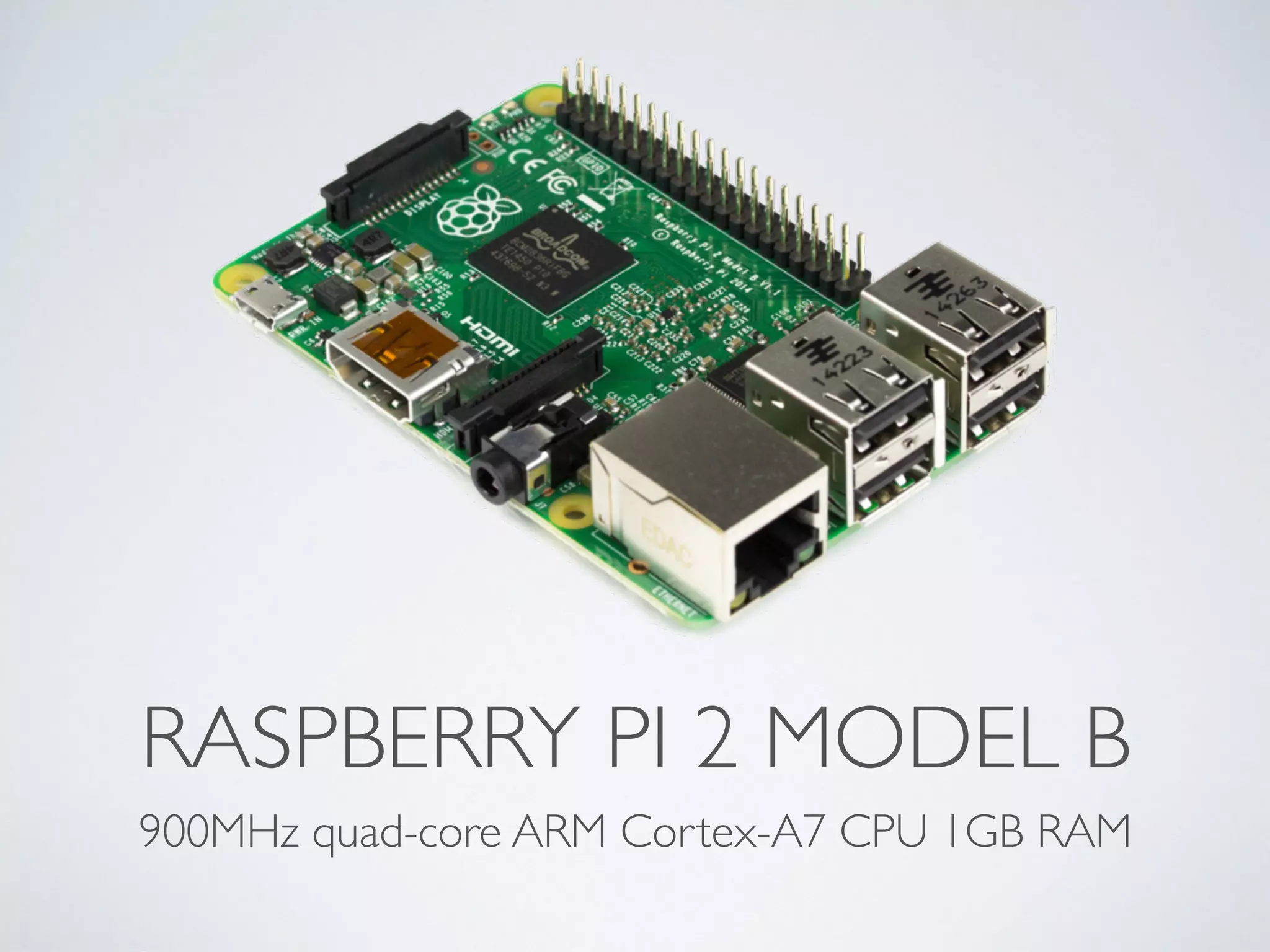 RASPBERRY PI 2 MODEL B
900MHz quad-core ARM Cortex-A7 CPU 1GB RAM
 