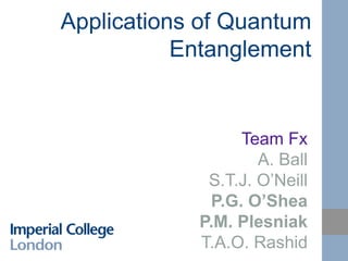 Applications of Quantum
Entanglement
Team Fx
A. Ball
S.T.J. O’Neill
P.G. O’Shea
P.M. Plesniak
T.A.O. Rashid
 