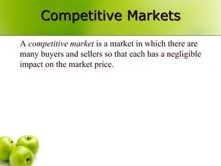 Competitive Markets
A competitive market is a market in which there are
many buyers and sellers so that each has a negligible
impact on the market price.