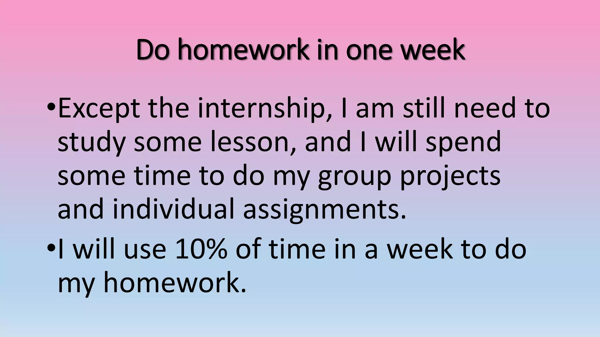 Do homework in one week
•Except the internship, I am still need to
study some lesson, and I will spend
some time to do my group projects
and individual assignments.
•I will use 10% of time in a week to do
my homework.
 