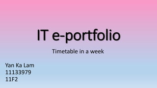 IT e-portfolio
Timetable in a week
Yan Ka Lam
11133979
11F2
 