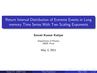 Return Interval Distribution of Extreme Events in Long
memory Time Series With Two Scaling Exponents
Smrati Kumar Katiyar
Department of Physics
IISER, Pune
May 3, 2011
Katiyar S K (IISER Pune) Thesis Presentation May 3, 2011 1 / 27
 