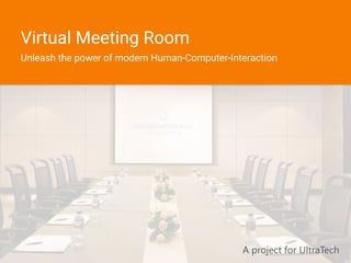 A project for UltraTech
Virtual Meeting Room
Unleash the power of modern Human-Computer-Interaction
 