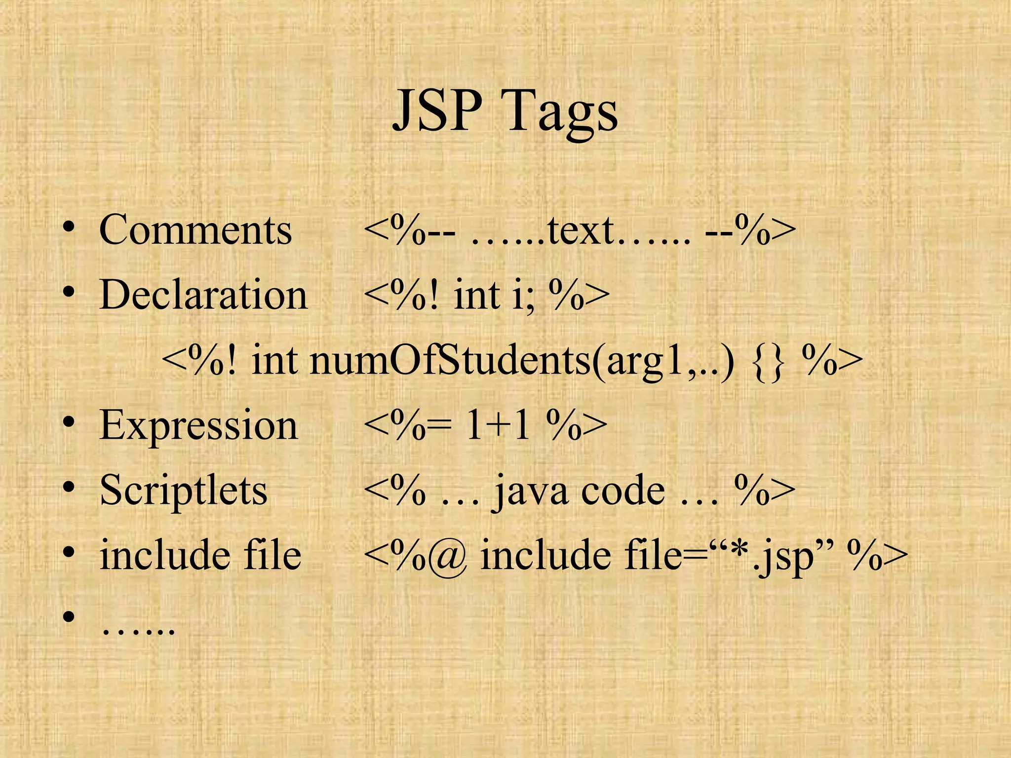 JSP Tags
• Comments <%-- …...text…... --%>
• Declaration <%! int i; %>
<%! int numOfStudents(arg1,..) {} %>
• Expression <%= 1+1 %>
• Scriptlets <% … java code … %>
• include file <%@ include file=“*.jsp” %>
• …...
 