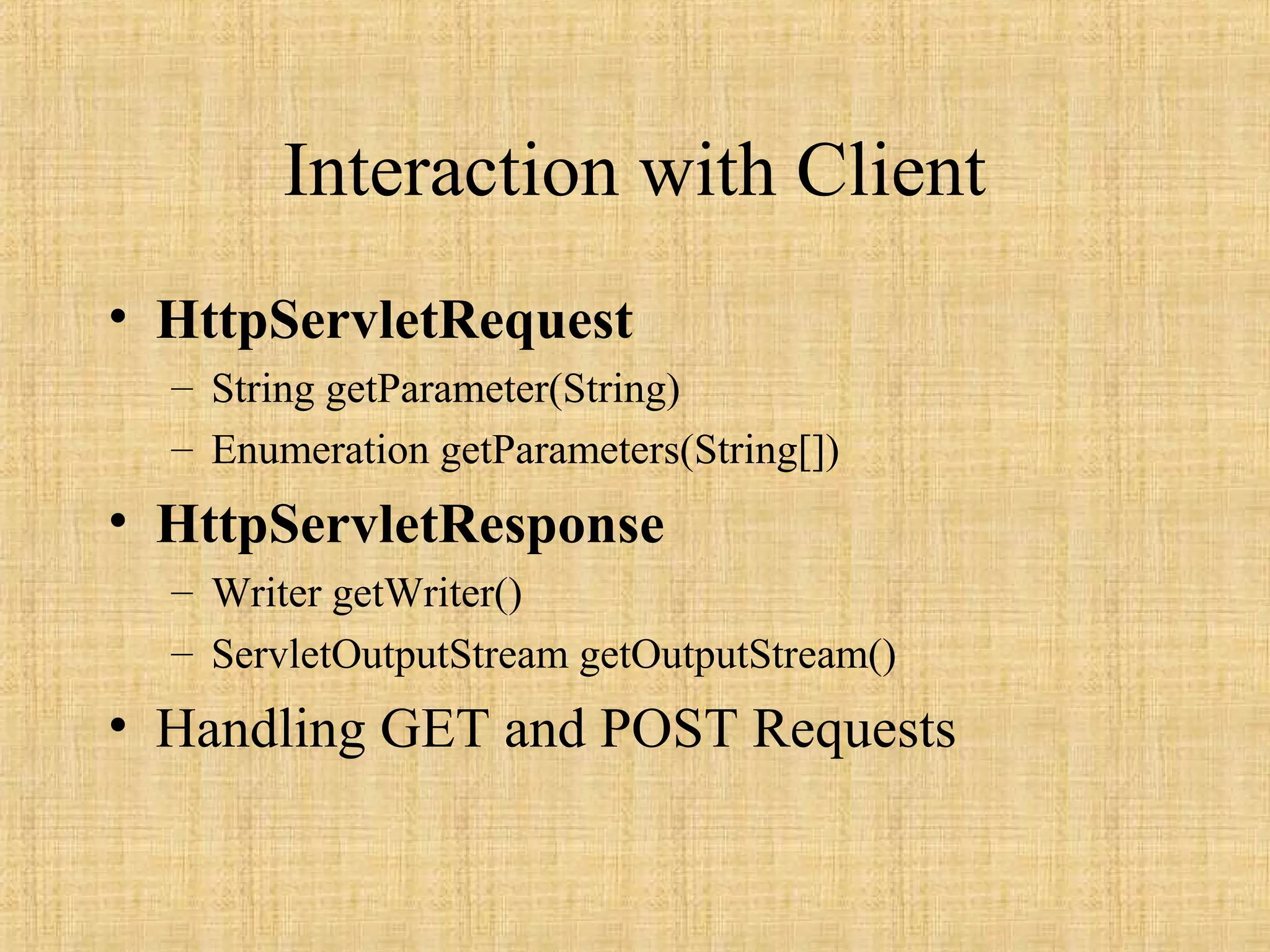 Interaction with Client
• HttpServletRequest
– String getParameter(String)
– Enumeration getParameters(String[])
• HttpServletResponse
– Writer getWriter()
– ServletOutputStream getOutputStream()
• Handling GET and POST Requests
 