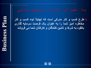 ‫مالی‬ ‫تأمین‬ ‫ابزار‬ ‫عنوان‬ ‫به‬
‫طرح‬‫کسب‬‫و‬‫کار‬‫مدرکی‬‫است‬‫که‬‌‫ا‬‫ا‬‫نهايت‬‫ايده‬‫کسب‬‫و‬‫ک‬‫ار‬
‫مخاطره‬‫آميز‬‫شما‬‫را‬‫به‬‫عنوان‬‫يک‬‫فرصت‬‫سرمايه‬‫گذاری‬
‫بالقوه‬‫به‬‫شرکا‬‫و‬‫تأمين‬‫کنندگان‬‫و‬‫کارکنان‬‫شما‬‫می‬‫ف‬‫روشد‬
 