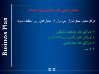‫هدف‬‫ار‬‫ز‬‫با‬ ‫تعيين‬ ‫و‬‫ار‬‫ز‬‫با‬ ‫بندي‬ ‫بخش‬
‫براي‬‫بخش‬‫بندي‬‫بازار‬‫مي‬‫توان‬‫از‬‫معيارهاي‬‫زير‬‫استفاده‬‫ن‬‫مود‬:
‫ويژگی‬‫های‬‫جمعيت‬‫شناختی‬
‫ويژگی‬‫های‬‫رفتاری‬(‫روانشناختی‬)
‫ويژگی‬‫های‬‫جغرافيايی‬
‫و‬...
 