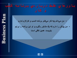 •‫‌كنم‬‫ي‬‫‌دانم‌چه‌كار‌م‬‫ي‬‫من‌م‬.‫برنامه‌کسب‌و‌کارالزم‌ندارم‬
•‫من‌پولش‌را‌دارم‌كه‌يك‌مشاور‌بگيرم‌و‌او‌اين‌برنامه‌را‌براي‬‌‫م‬
‫‌همين‌كافي‌است‬‌،‫بنويسد‬
‫کسب‬ ‫برنامه‬ ‫ي‬‫درباره‬ ‫غلط‬ ‫باورهاي‬
‫کار‬ ‫و‬
 