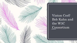 Vinton Cerf/
Bob Kahn and
the W3C
Consortium
 