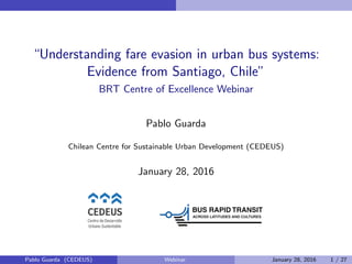 “Understanding fare evasion in urban bus systems:
Evidence from Santiago, Chile”
BRT Centre of Excellence Webinar
Pablo Gu...