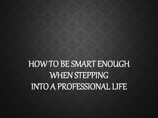 HOW TO BE SMART ENOUGH
WHEN STEPPING
INTO A PROFESSIONAL LIFE
 