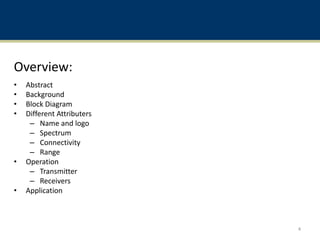 Overview:
• Abstract
• Background
• Block Diagram
• Different Attributers
– Name and logo
– Spectrum
– Connectivity
– Range
• Operation
– Transmitter
– Receivers
• Application
4
 