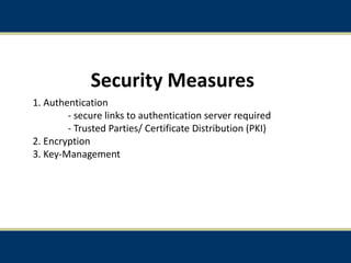 Security Measures
1. Authentication
- secure links to authentication server required
- Trusted Parties/ Certificate Distribution (PKI)
2. Encryption
3. Key-Management
23
 