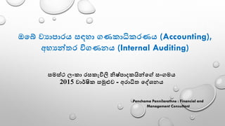 සමස්ථ ලංකා රසකැවිලි නිෂ්පාදකයින්ගේ සංගමය
2015 වාර්ෂික සමුළුව - අරාධිත ගේශනය
ඔගේ වයාපාරය සඳහා ගණකාධිකරණය (Accounting),
අභ්‍යන්තර විගණනය (Internal Auditing)
Panchama Pannilarathne : Financial and
Management Consultant
 