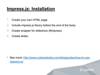 Impress.js: Installation
1. Create your own HTML page.
2. Include impress.js library before the end of the body.
3. Create...