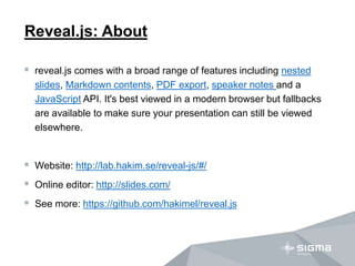 Reveal.js: About
 reveal.js comes with a broad range of features including nested
slides, Markdown contents, PDF export, ...