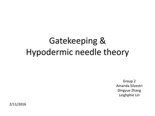 Gatekeeping &
Hypodermic needle theory
Group 2
Amanda Silvestri
Dingyue Zhang
Leighphie Lin
2/11/2016
 