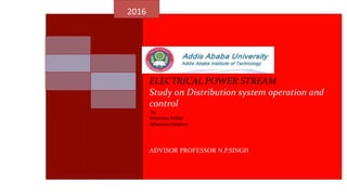 ELECTRICAL POWER STREAM
Study on Distribution system operation and
control
by
Yohannes Feleke
Yohannes Getahun
ADVISOR PROFESSOR N.P.SINGH
2016
 