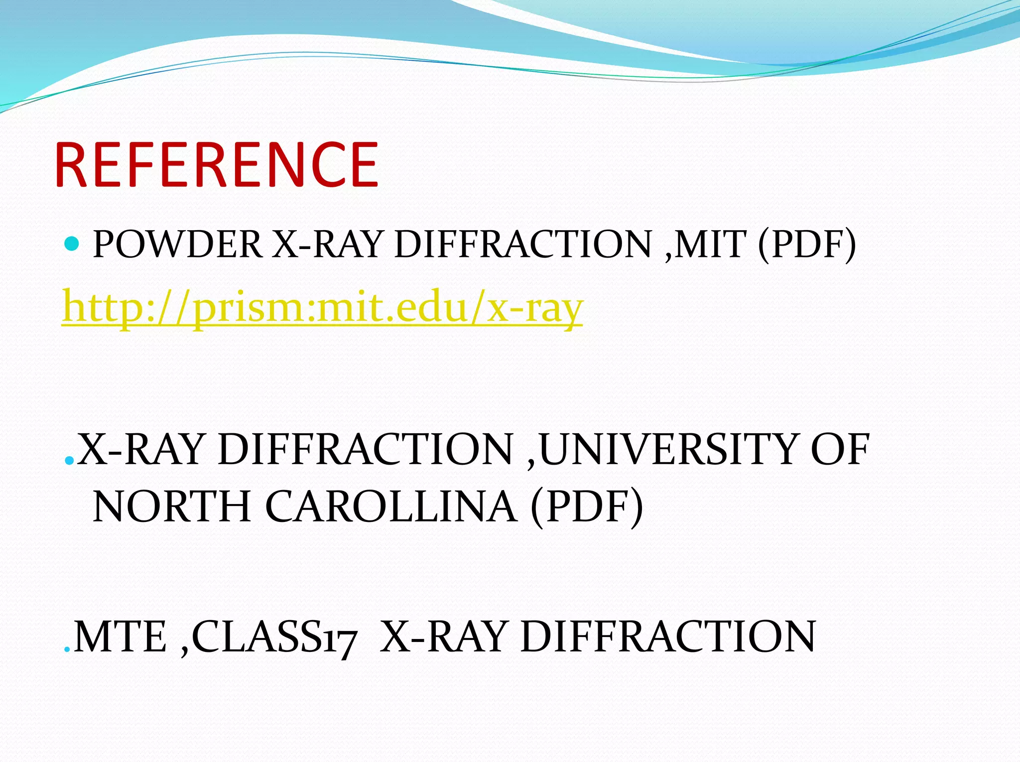 REFERENCE
 POWDER X-RAY DIFFRACTION ,MIT (PDF)
http://prism:mit.edu/x-ray
.X-RAY DIFFRACTION ,UNIVERSITY OF
NORTH CAROLLINA (PDF)
.MTE ,CLASS17 X-RAY DIFFRACTION
 