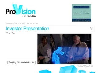 Changing the Way You See the World
Changing the Way You See the World
Provision Holdings, Inc. (OTCBB: PVHO)
Investor Presentation
September, 2009
Investor Presentation
2014: Q4
“Bringing Princess Leia to Life”
Star Wars, 1977, Lucasfilm Ltd.
 