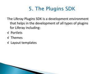 The Liferay Plugins SDK is a development environment
that helps in the development of all types of plugins
for Liferay including:
√ Portlets
√ Themes
√ Layout templates
 