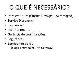 O QUE É NECESSÁRIO?
• Infra estrutura [Cultura DevOps – Automação]
• Service Discovery
• Resiliência
• Monitoramento
• Gerência de configurações
• Segurança
• Servidor de Borda
– [Single entry point - API Gateway]
 