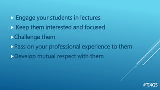  Engage your students in lectures
 Keep them interested and focused
Challenge them
Pass on your professional experience to them
Develop mutual respect with them
#TI4GS
 