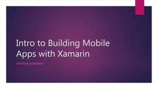 Intro to Building Mobile
Apps with Xamarin
HEATHER DOWNING
 