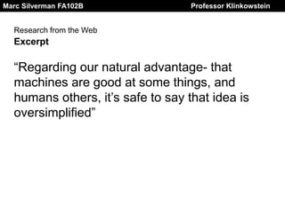 Marc Silverman FA102B Professor Klinkowstein
Research from the Web
Excerpt
“Regarding our natural advantage- that
machines are good at some things, and
humans others, it’s safe to say that idea is
oversimplified”
 