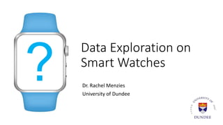 Data Exploration on
Smart Watches
Dr. Rachel Menzies
University of Dundee
 