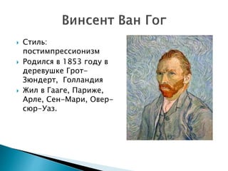  Стиль:
постимпрессионизм
 Родился в 1853 году в
деревушке Грот-
Зюндерт, Голландия
 Жил в Гааге, Париже,
Арле, Сен-Мари, Овер-
сюр-Уаз.
 