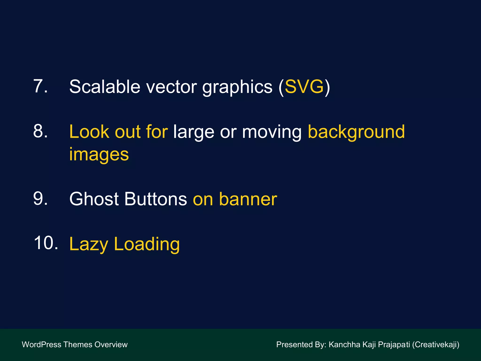 Scalable vector graphics (SVG)
Look out for large or moving background
images
Ghost Buttons on banner
Lazy Loading
WordPress Themes Overview Presented By: Kanchha Kaji Prajapati (Creativekaji)
7.
8.
9.
10.
 