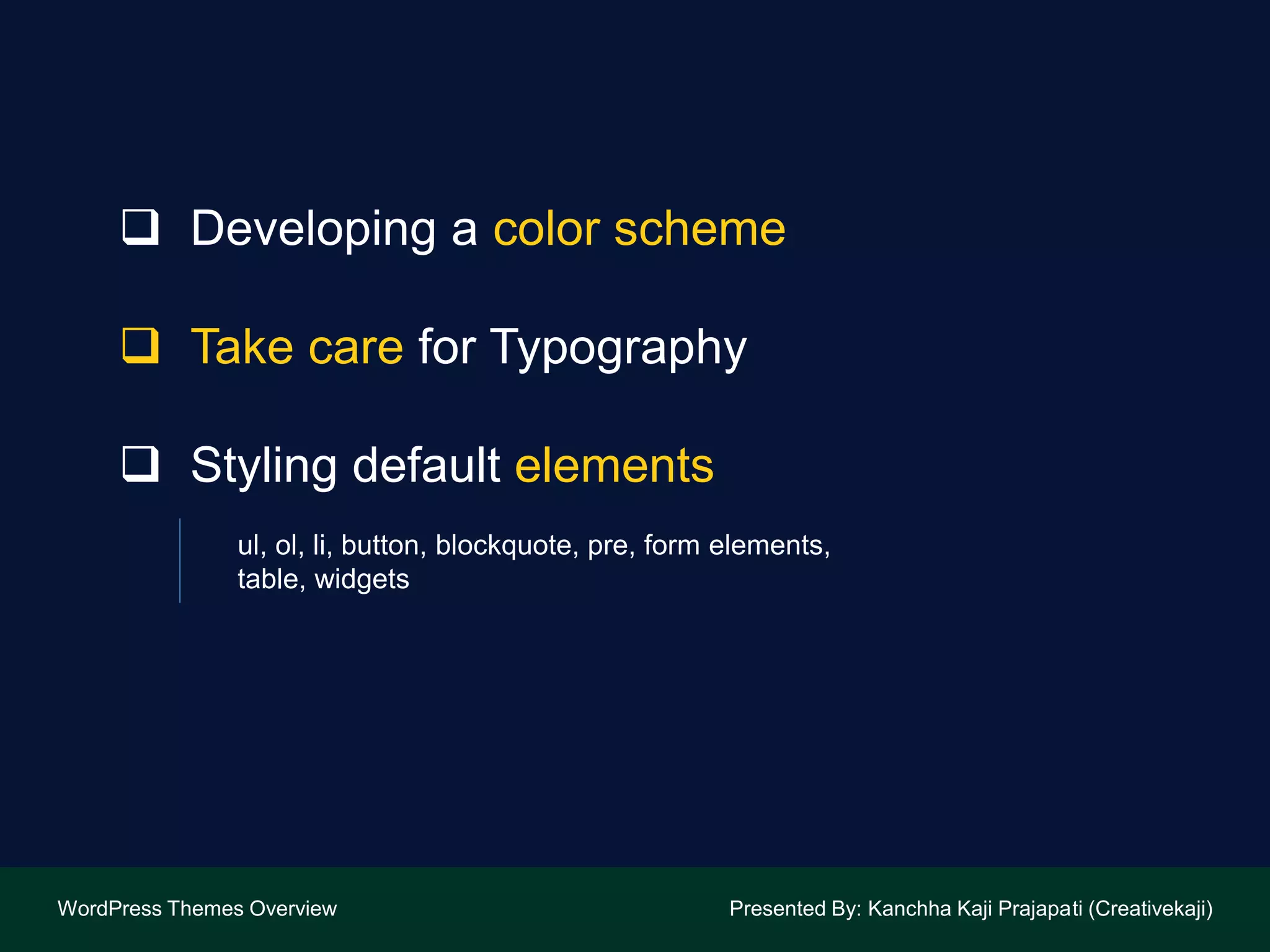 Developing a color scheme
 Take care for Typography
 Styling default elements
ul, ol, li, button, blockquote, pre, form elements,
table, widgets
WordPress Themes Overview Presented By: Kanchha Kaji Prajapati (Creativekaji)
 