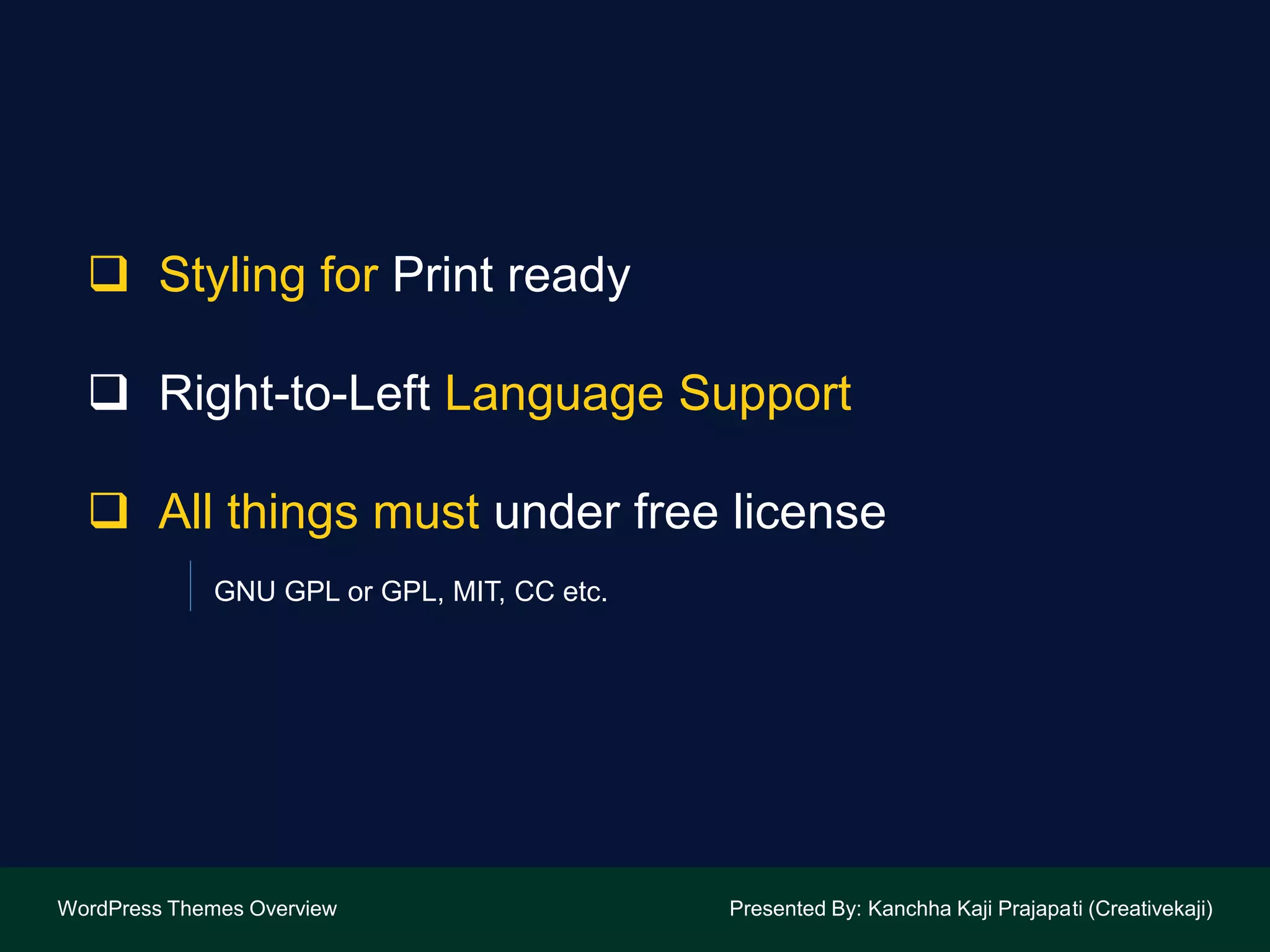  Styling for Print ready
 Right-to-Left Language Support
 All things must under free license
GNU GPL or GPL, MIT, CC etc.
WordPress Themes Overview Presented By: Kanchha Kaji Prajapati (Creativekaji)
 