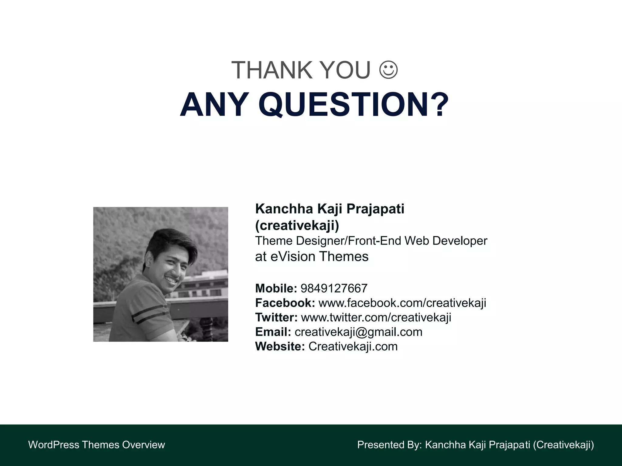 THANK YOU 
ANY QUESTION?
WordPress Themes Overview Presented By: Kanchha Kaji Prajapati (Creativekaji)
Kanchha Kaji Prajapati
(creativekaji)
Theme Designer/Front-End Web Developer
at eVision Themes
Mobile: 9849127667
Facebook: www.facebook.com/creativekaji
Twitter: www.twitter.com/creativekaji
Email: creativekaji@gmail.com
Website: Creativekaji.com
 