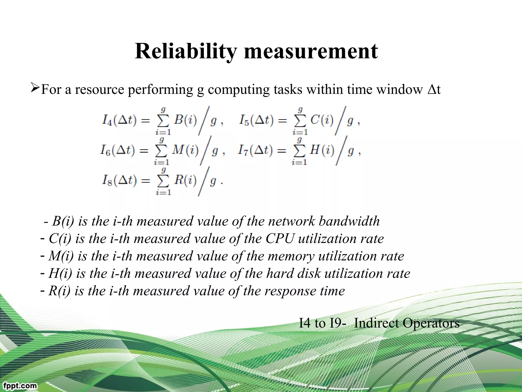Reliability measurement
For a resource performing g computing tasks within time window Δt
- B(i) is the i-th measured value of the network bandwidth
- C(i) is the i-th measured value of the CPU utilization rate
- M(i) is the i-th measured value of the memory utilization rate
- H(i) is the i-th measured value of the hard disk utilization rate
- R(i) is the i-th measured value of the response time
I4 to I9- Indirect Operators
 