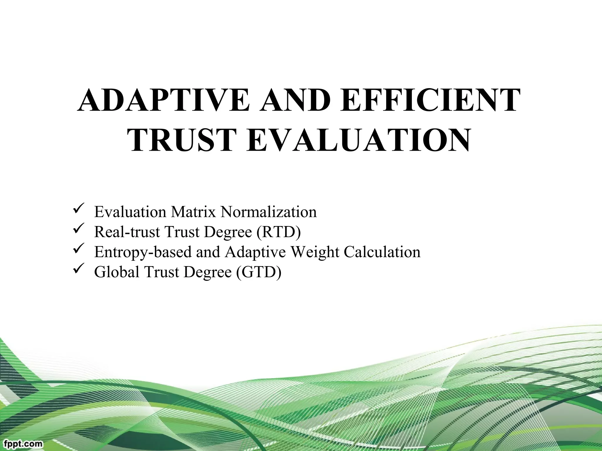 ADAPTIVE AND EFFICIENT
TRUST EVALUATION
 Evaluation Matrix Normalization
 Real-trust Trust Degree (RTD)
 Entropy-based and Adaptive Weight Calculation
 Global Trust Degree (GTD)
 
