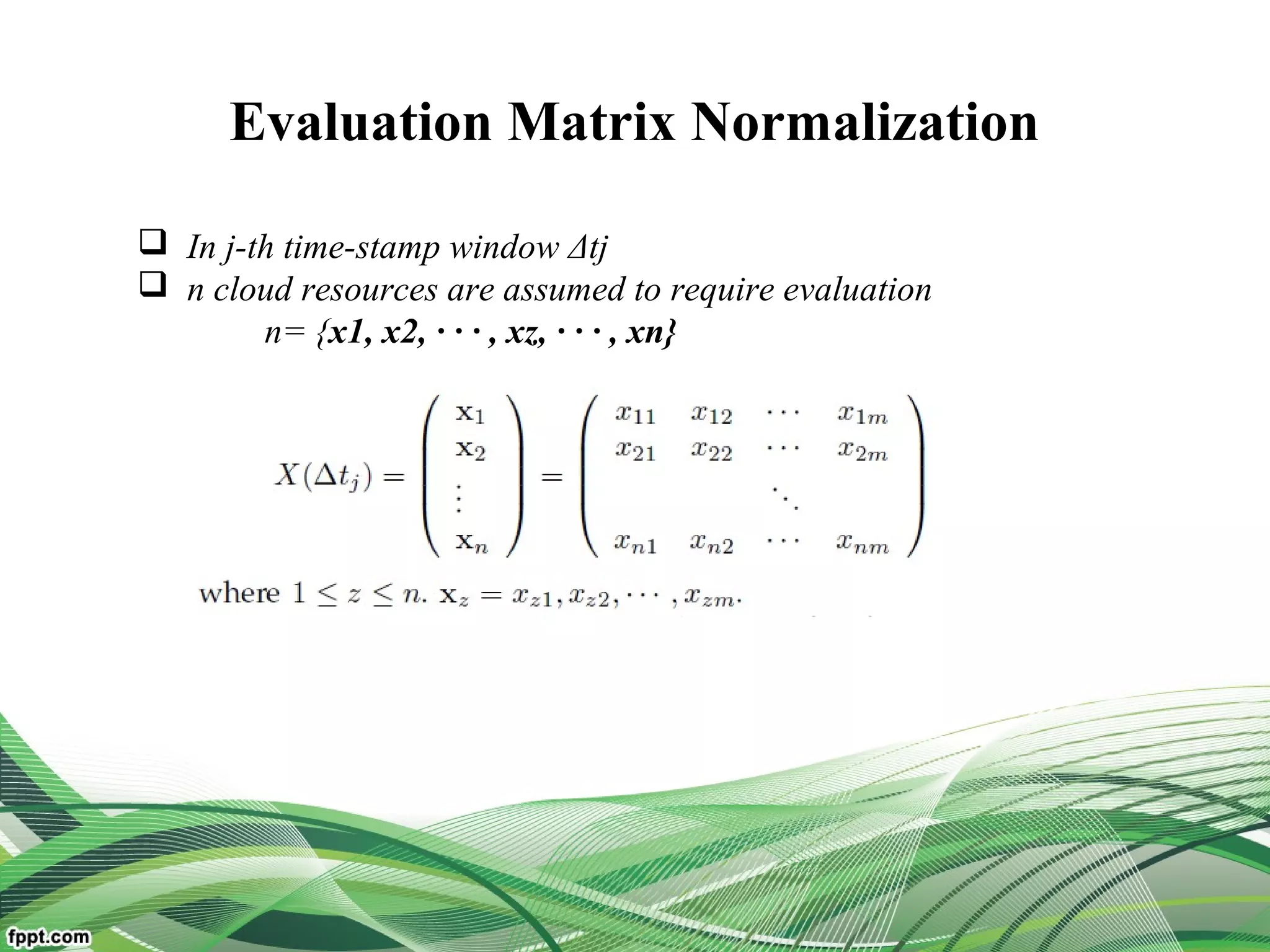 Evaluation Matrix Normalization
 In j-th time-stamp window Δtj
 n cloud resources are assumed to require evaluation
n= {x1, x2, · · · , xz, · · · , xn}
 
