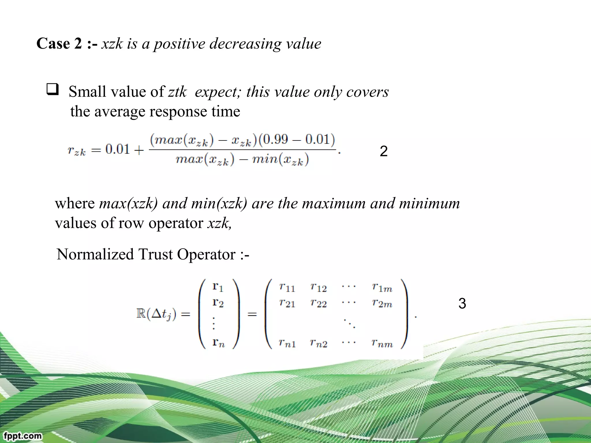 Case 2 :- xzk is a positive decreasing value
 Small value of ztk expect; this value only covers
the average response time
where max(xzk) and min(xzk) are the maximum and minimum
values of row operator xzk,
2
Normalized Trust Operator :-
3
 