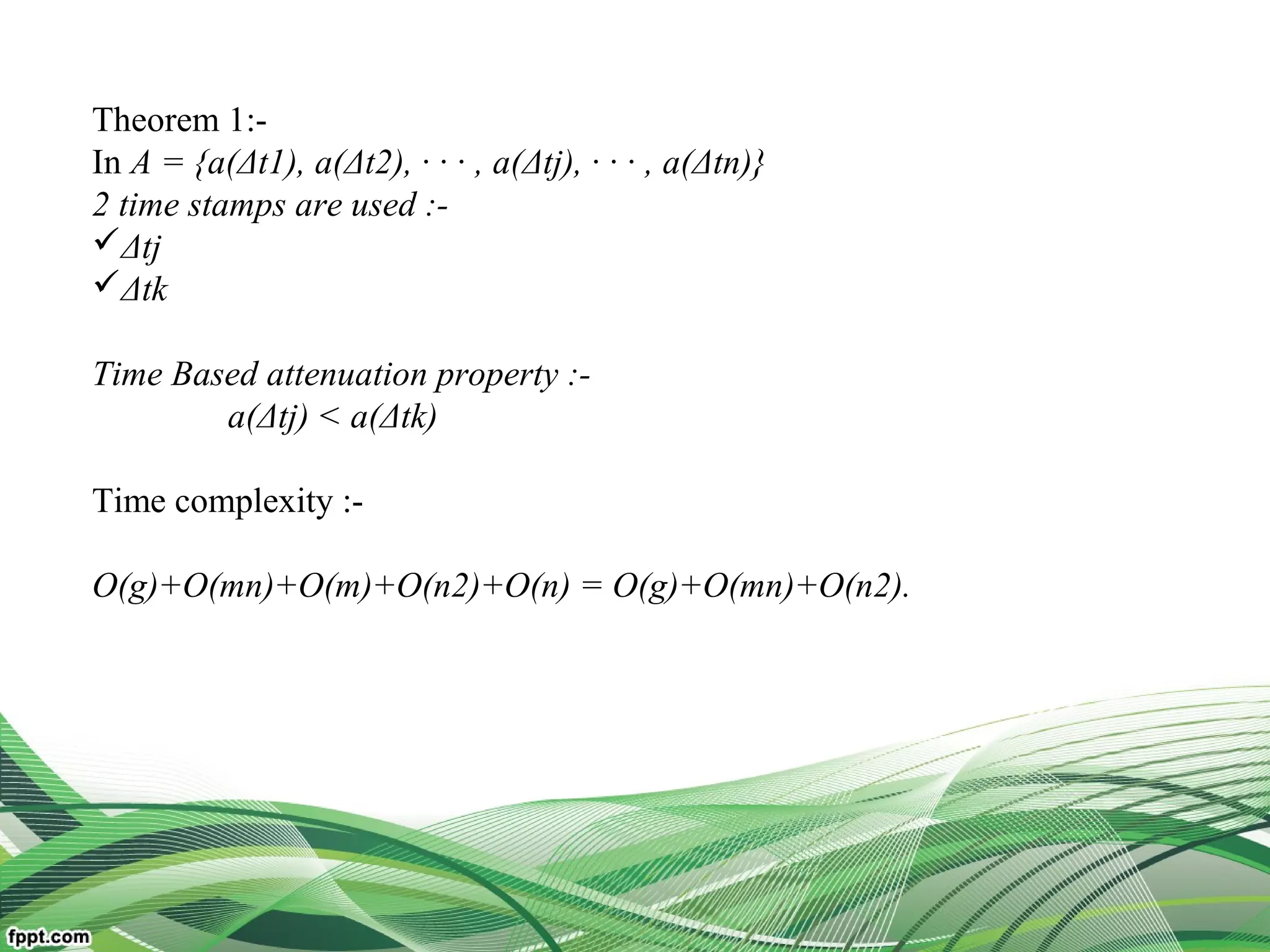 Theorem 1:-
In A = {a(Δt1), a(Δt2), · · · , a(Δtj), · · · , a(Δtn)}
2 time stamps are used :-
Δtj
Δtk
Time Based attenuation property :-
a(Δtj) < a(Δtk)
Time complexity :-
O(g)+O(mn)+O(m)+O(n2)+O(n) = O(g)+O(mn)+O(n2).
 