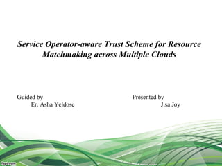Service Operator-aware Trust Scheme for Resource
Matchmaking across Multiple Clouds
Presented by
Jisa Joy
Guided by
Er. Asha Yeldose
 