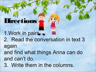 Directions
1.Work in pairs.
2. Read the conversation in text 3
again
and find what things Anna can do
and can’t do.
3. Write them in the columns.
 