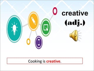 creative
(adj.)
Cooking is creative.
 